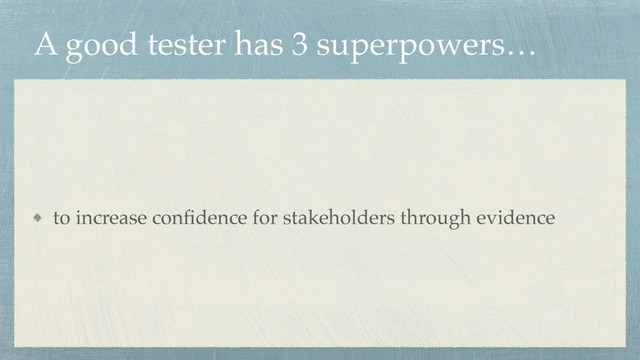 A good tester has 3 superpowers…
to increase conﬁdence for stakeholders through evidence
