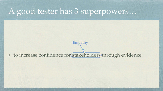A good tester has 3 superpowers…
to increase conﬁdence for stakeholders through evidence
Empathy
