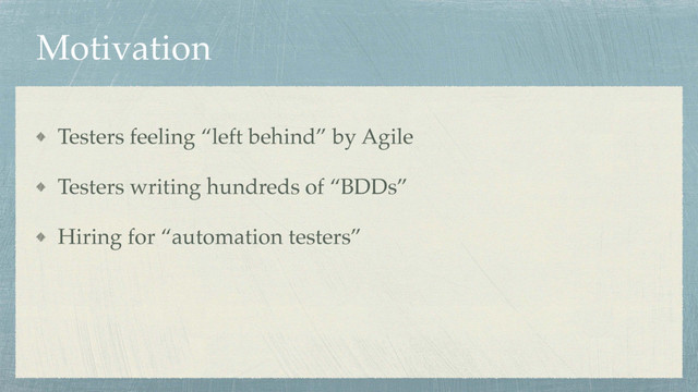 Motivation
Testers feeling “left behind” by Agile
Testers writing hundreds of “BDDs”
Hiring for “automation testers”
