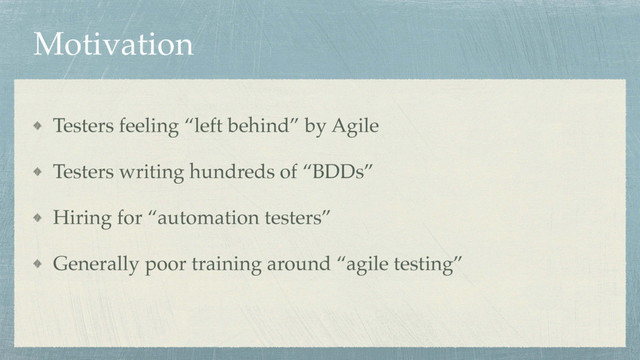 Motivation
Testers feeling “left behind” by Agile
Testers writing hundreds of “BDDs”
Hiring for “automation testers”
Generally poor training around “agile testing”
