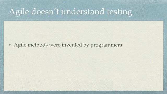 Agile doesn’t understand testing
Agile methods were invented by programmers
