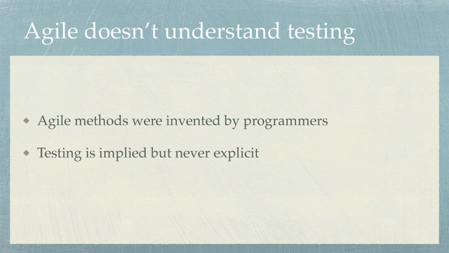 Agile doesn’t understand testing
Agile methods were invented by programmers
Testing is implied but never explicit
