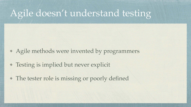 Agile doesn’t understand testing
Agile methods were invented by programmers
Testing is implied but never explicit
The tester role is missing or poorly deﬁned
