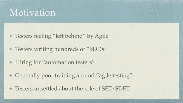 Motivation
Testers feeling “left behind” by Agile
Testers writing hundreds of “BDDs”
Hiring for “automation testers”
Generally poor training around “agile testing”
Testers unsettled about the role of SET/SDET
