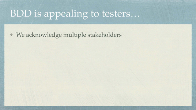 BDD is appealing to testers…
We acknowledge multiple stakeholders
