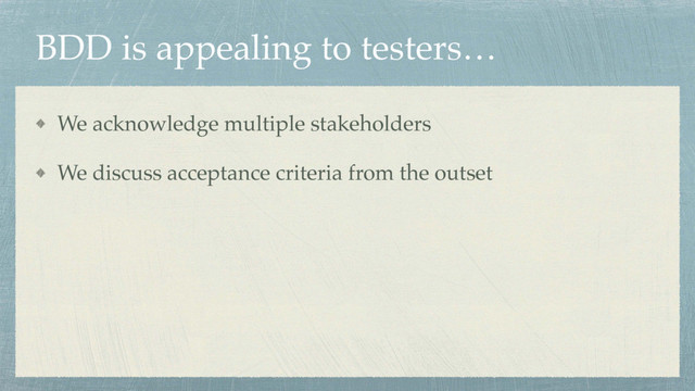 BDD is appealing to testers…
We acknowledge multiple stakeholders
We discuss acceptance criteria from the outset
