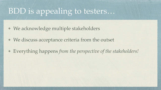 BDD is appealing to testers…
We acknowledge multiple stakeholders
We discuss acceptance criteria from the outset
Everything happens from the perspective of the stakeholders!
