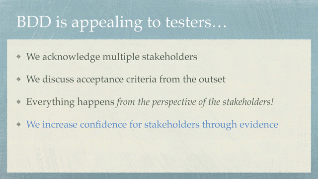 BDD is appealing to testers…
We acknowledge multiple stakeholders
We discuss acceptance criteria from the outset
Everything happens from the perspective of the stakeholders!
We increase conﬁdence for stakeholders through evidence
