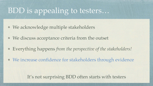 BDD is appealing to testers…
We acknowledge multiple stakeholders
We discuss acceptance criteria from the outset
Everything happens from the perspective of the stakeholders!
We increase conﬁdence for stakeholders through evidence
It’s not surprising BDD often starts with testers
