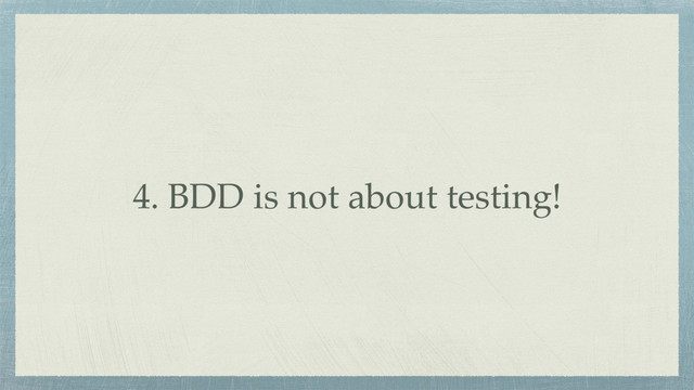 4. BDD is not about testing!
