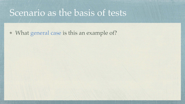Scenario as the basis of tests
What general case is this an example of?
