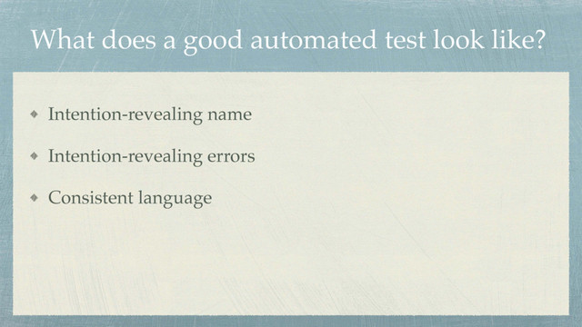 What does a good automated test look like?
Intention-revealing name
Intention-revealing errors
Consistent language
