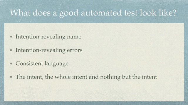 What does a good automated test look like?
Intention-revealing name
Intention-revealing errors
Consistent language
The intent, the whole intent and nothing but the intent
