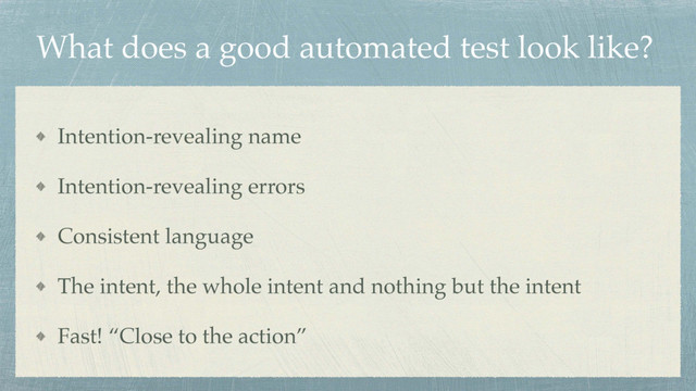 What does a good automated test look like?
Intention-revealing name
Intention-revealing errors
Consistent language
The intent, the whole intent and nothing but the intent
Fast! “Close to the action”
