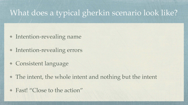 What does a typical gherkin scenario look like?
Intention-revealing name
Intention-revealing errors
Consistent language
The intent, the whole intent and nothing but the intent
Fast! “Close to the action”
