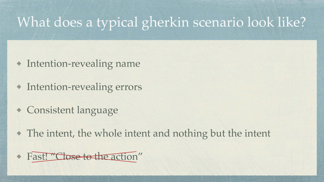 What does a typical gherkin scenario look like?
Intention-revealing name
Intention-revealing errors
Consistent language
The intent, the whole intent and nothing but the intent
Fast! “Close to the action”
