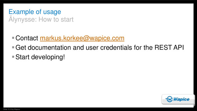 Slide 15, © by Wapice
Example of usage
Älynysse: How to start
Contact markus.korkee@wapice.com
Get documentation and user credentials for the REST API
Start developing!
