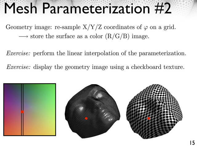 Mesh Parameterization #2
15
Exercise: perform the linear interpolation of the parameterization.
Exercise: display the geometry image using a checkboard texture.
Geometry image: re-sample X/Y/Z coordinates of on a grid.
store the surface as a color (R/G/B) image.
