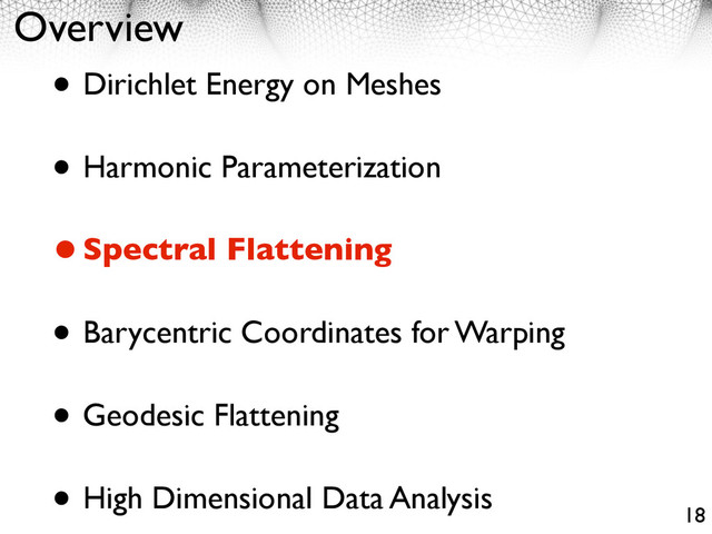 Overview
• Dirichlet Energy on Meshes
• Harmonic Parameterization
•Spectral Flattening
• Barycentric Coordinates for Warping
• Geodesic Flattening
• High Dimensional Data Analysis
18

