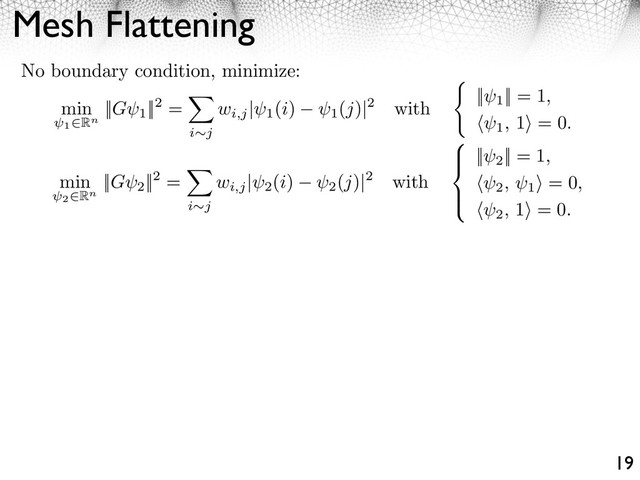 Mesh Flattening
19
min
1⇥Rn
||G 1
||2 =
⇥
i j
wi,j
| 1
(i)
1
(j)|2 with
|| 1
|| = 1,
⇥ 1, 1⇤ = 0.
min
2⇥Rn
||G 2
||2 =
⇧
i j
wi,j
| 2
(i)
2
(j)|2 with
⌅
⇤
⌅
⇥
|| 2
|| = 1,
⇥ 2, 1
⇤ = 0,
⇥ 2, 1⇤ = 0.
No boundary condition, minimize:
