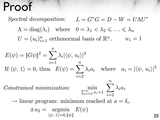 Proof
20
L = G G = D W = U U
Spectral decomposition:
= diag(
i
) where 0 =
1 < 2 . . . n
U = (ui
)n
i=1
orthonormal basis of Rn.
If , 1 = 0, then
u1
= 1
E(⇥) = ||G⇥||2 =
n
i=1
i
| ⇥, ui
⇥|2
Constrained minimization:
linear program: minimum reached at a =
i
.
min
P
n
i=2
ai=1
n
i=2
iai
±u2
= argmin
, 1⇥=0,|| ||
E( )
E(⇥) =
n
i=2
iai
where ai
= | ⇥, ui
⇥|2
