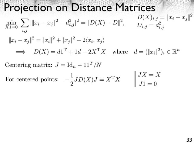 Projection on Distance Matrices
33
D(X)
i,j
= ||xi xj
||2
Di,j
= d2
i,j
||xi xj
||2 = ||xi
||2 + ||xj
||2 2⇥xi, xj
⇤
min
X1=0
i,j
|||xi xj
||2 d2
i,j
|2 = ||D(X) D||2,
=⇥ D(X) = d1T + 1d 2XTX where d = (||xi
||2)
i
⇤ Rn
For centered points:
Centering matrix: J = Id
n
11T /N
1
2JD(X)J = XTX
JX = X
J1 = 0
