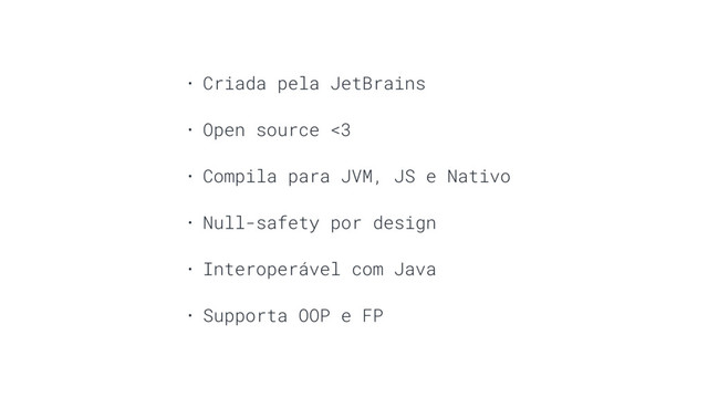 • Criada pela JetBrains
• Open source <3
• Compila para JVM, JS e Nativo
• Null-safety por design
• Interoperável com Java
• Supporta OOP e FP
