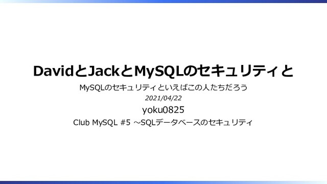 DavidとJackとMySQLのセキュリティと
MySQLのセキュリティといえばこの人たちだろう
2021/04/22
yoku0825
Club MySQL #5 ～SQLデータベースのセキュリティ
