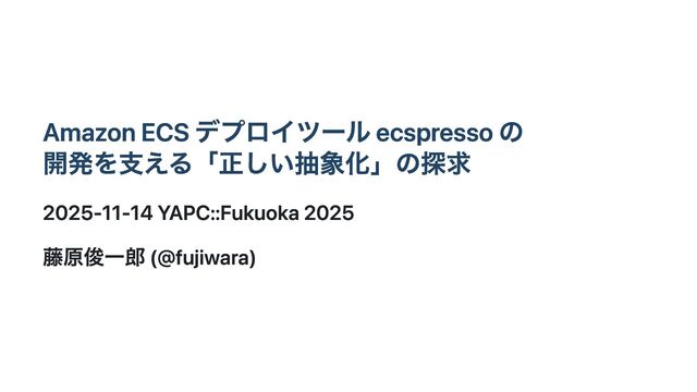Amazon ECS デプロイツール ecspresso の開発を支える「正しい抽象化」の探求 / YAPC::Fukuoka 2025