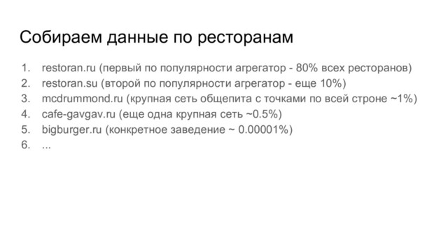 Собираем данные по ресторанам
1. restoran.ru (первый по популярности агрегатор - 80% всех ресторанов)
2. restoran.su (второй по популярности агрегатор - еще 10%)
3. mcdrummond.ru (крупная сеть общепита с точками по всей строне ~1%)
4. cafe-gavgav.ru (еще одна крупная сеть ~0.5%)
5. bigburger.ru (конкретное заведение ~ 0.00001%)
6. ...
