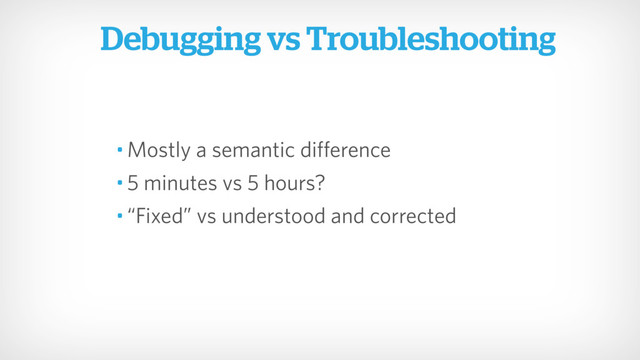 • Mostly a semantic difference
• 5 minutes vs 5 hours?
• “Fixed” vs understood and corrected
Debugging vs Troubleshooting
