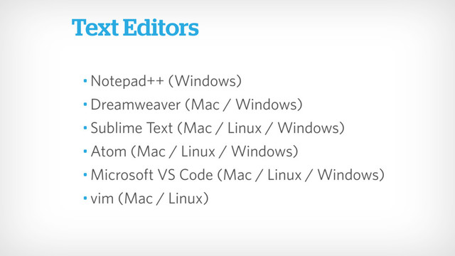 • Notepad++ (Windows)
• Dreamweaver (Mac / Windows)
• Sublime Text (Mac / Linux / Windows)
• Atom (Mac / Linux / Windows)
• Microsoft VS Code (Mac / Linux / Windows)
• vim (Mac / Linux)
Text Editors
