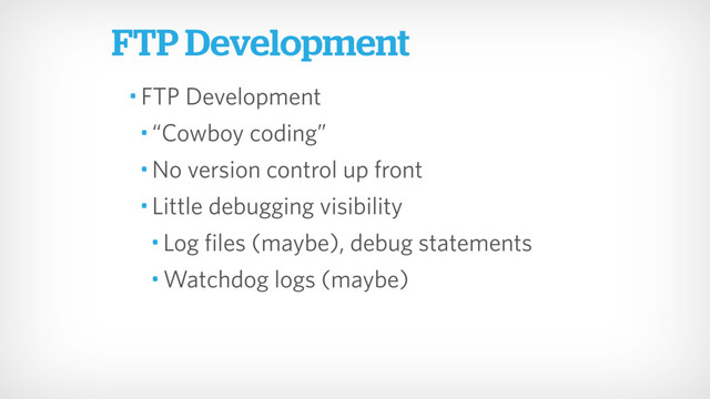 • FTP Development
• “Cowboy coding”
• No version control up front
• Little debugging visibility
• Log files (maybe), debug statements
• Watchdog logs (maybe)
FTP Development
