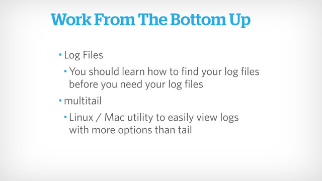 • Log Files
• You should learn how to find your log files  
before you need your log files
• multitail
• Linux / Mac utility to easily view logs 
with more options than tail
Work From The Bottom Up
