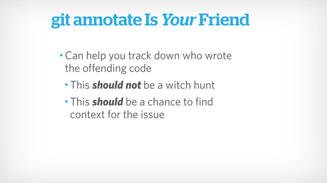 • Can help you track down who wrote  
the offending code
• This should not be a witch hunt
• This should be a chance to find  
context for the issue
git annotate Is Your Friend
