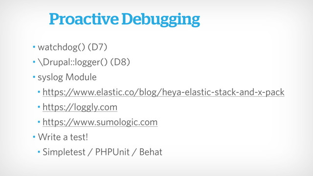 • watchdog() (D7)
• \Drupal::logger() (D8)
• syslog Module
• https://www.elastic.co/blog/heya-elastic-stack-and-x-pack
• https://loggly.com
• https://www.sumologic.com
• Write a test!
• Simpletest / PHPUnit / Behat
Proactive Debugging
