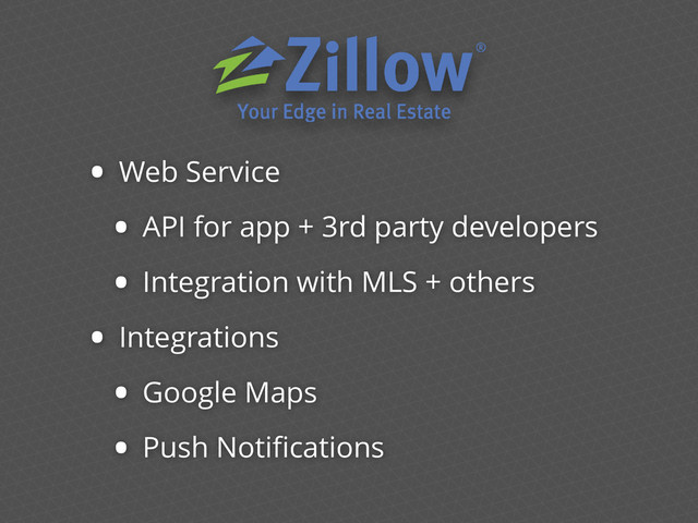 • Web Service
• API for app + 3rd party developers
• Integration with MLS + others
• Integrations
• Google Maps
• Push Notiﬁcations
