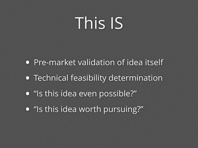 This IS
• Pre-market validation of idea itself
• Technical feasibility determination
• “Is this idea even possible?”
• “Is this idea worth pursuing?”
