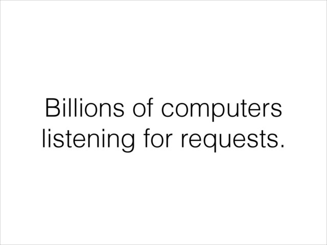 Billions of computers
listening for requests.
