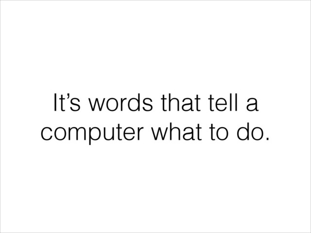 It’s words that tell a
computer what to do.
