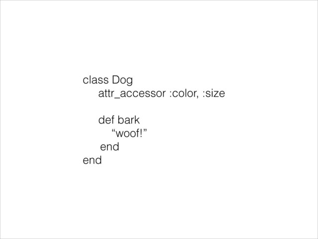 class Dog
attr_accessor :color, :size
def bark
“woof!”
end
end
