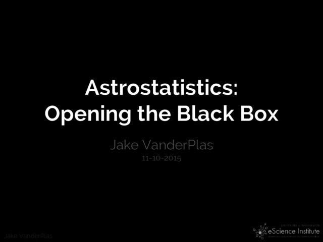 Jake VanderPlas
Astrostatistics:
Opening the Black Box
Jake VanderPlas
11-10-2015
