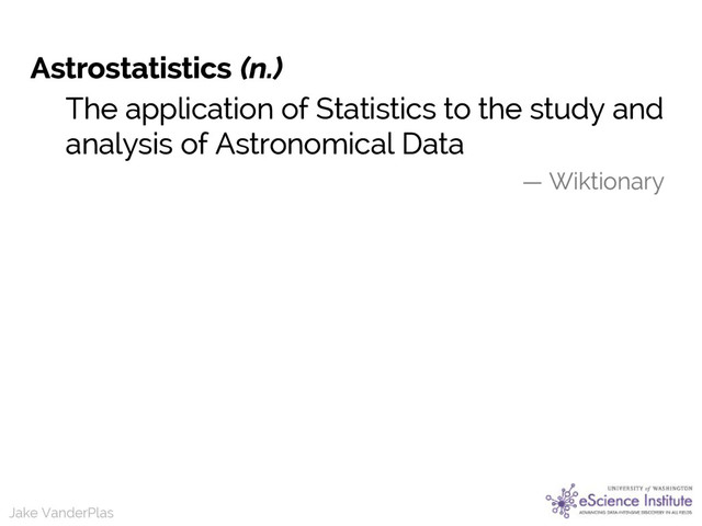 Jake VanderPlas
Astrostatistics (n.)
The application of Statistics to the study and
analysis of Astronomical Data
— Wiktionary
Jake VanderPlas
