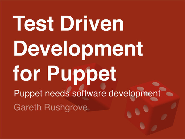 Test Driven
Development!
for Puppet!
Puppet needs software development
Gareth Rushgrove
