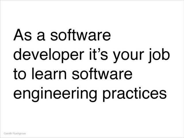 As a software
developer it’s your job
to learn software
engineering practices
Gareth Rushgrove
