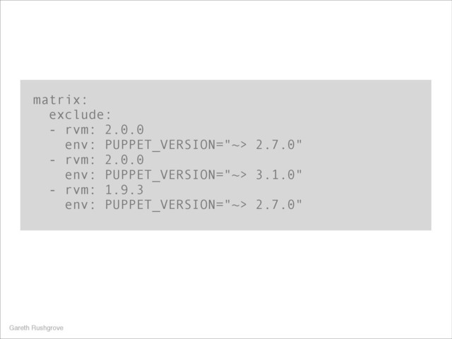 matrix:
exclude:
- rvm: 2.0.0
env: PUPPET_VERSION="~> 2.7.0"
- rvm: 2.0.0
env: PUPPET_VERSION="~> 3.1.0"
- rvm: 1.9.3
env: PUPPET_VERSION="~> 2.7.0"
Gareth Rushgrove

