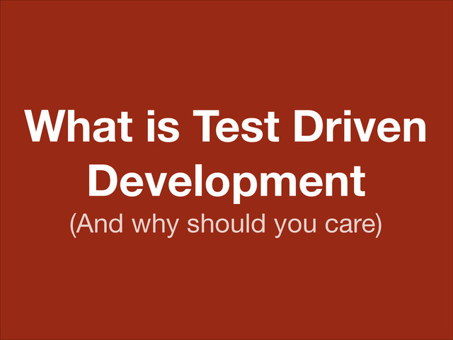 What is Test Driven
Development
(And why should you care)
