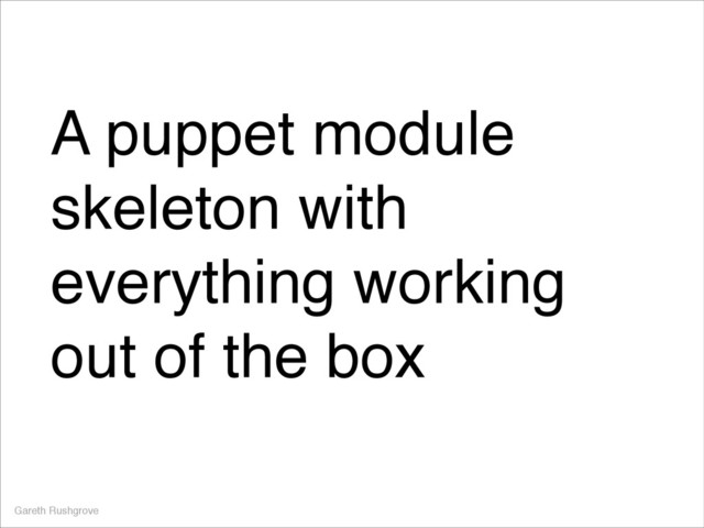 A puppet module
skeleton with
everything working
out of the box
Gareth Rushgrove
