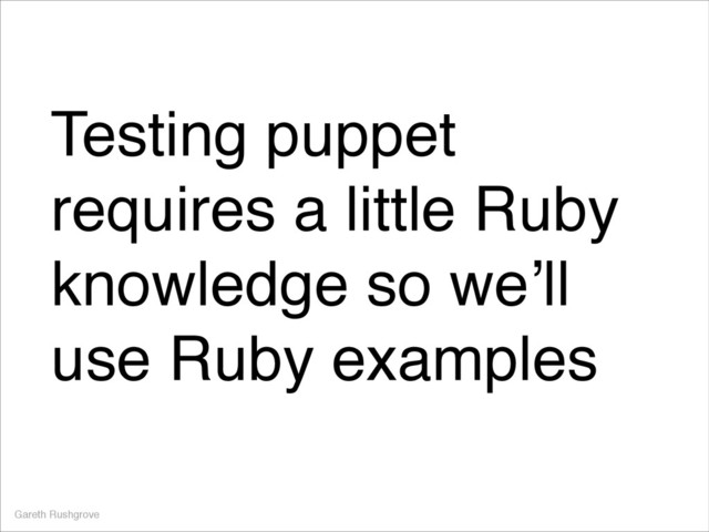 Testing puppet
requires a little Ruby
knowledge so we’ll
use Ruby examples
Gareth Rushgrove
