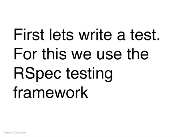 First lets write a test.
For this we use the
RSpec testing
framework
Gareth Rushgrove
